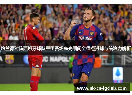 哈兰德对阵西班牙球队意甲赛场高光瞬间全盘点进球与统治力解析 哈兰德对阵西班牙球队意甲赛场高光瞬间全盘点进球与统治力解析