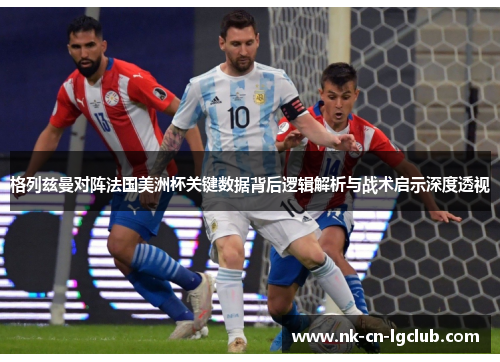 格列兹曼对阵法国美洲杯关键数据背后逻辑解析与战术启示深度透视 格列兹曼对阵法国美洲杯关键数据背后逻辑解析与战术启示深度透视