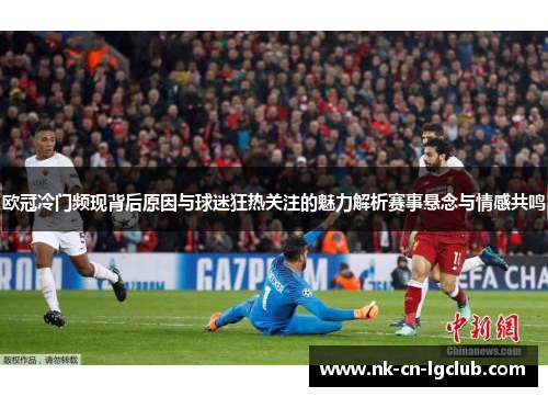 欧冠冷门频现背后原因与球迷狂热关注的魅力解析赛事悬念与情感共鸣