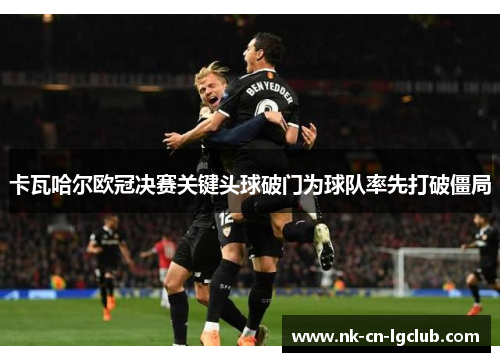 卡瓦哈尔欧冠决赛关键头球破门为球队率先打破僵局 卡瓦哈尔欧冠决赛关键头球破门为球队率先打破僵局