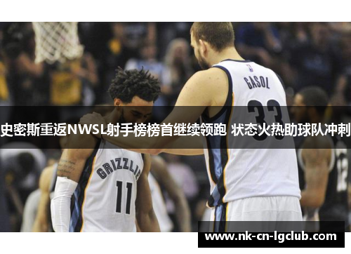 史密斯重返NWSL射手榜榜首继续领跑 状态火热助球队冲刺