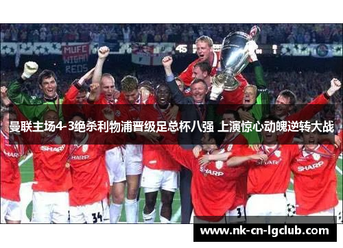 曼联主场4-3绝杀利物浦晋级足总杯八强 上演惊心动魄逆转大战 曼联主场4-3绝杀利物浦晋级足总杯八强 上演惊心动魄逆转大战