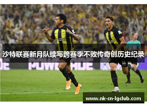 沙特联赛新月队续写跨赛季不败传奇创历史纪录 沙特联赛新月队续写跨赛季不败传奇创历史纪录