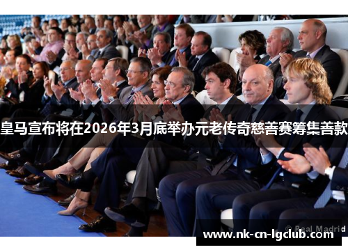 皇马宣布将在2026年3月底举办元老传奇慈善赛筹集善款