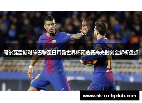 阿尔瓦雷斯对阵巴黎圣日耳曼世界杯预选赛高光时刻全解析盘点