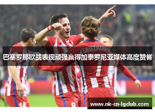 巴塞罗那欧战表现顽强赢得加泰罗尼亚媒体高度赞誉 巴塞罗那欧战表现顽强赢得加泰罗尼亚媒体高度赞誉