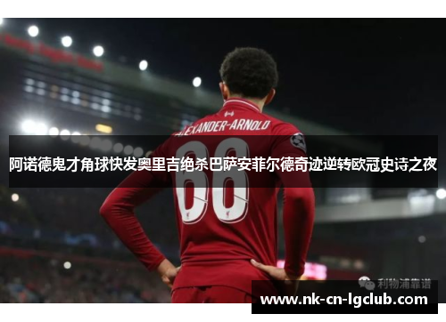 阿诺德鬼才角球快发奥里吉绝杀巴萨安菲尔德奇迹逆转欧冠史诗之夜
